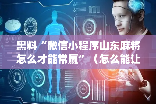 黑料“微信小程序山东麻将怎么才能常赢”（怎么能让牌好一点)