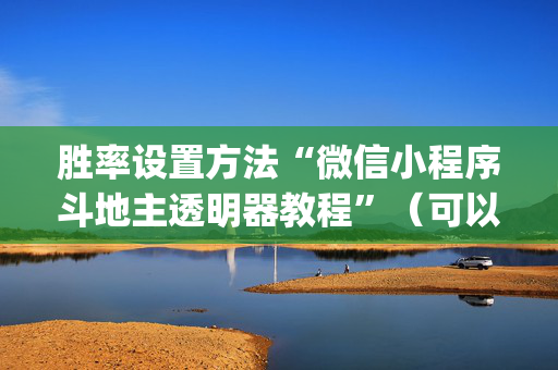 胜率设置方法“微信小程序斗地主透明器教程”（可以设置输赢吗)