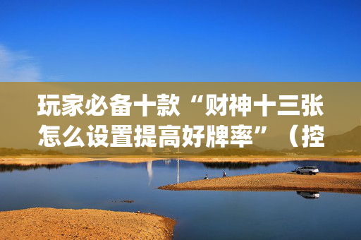玩家必备十款“财神十三张怎么设置提高好牌率”（控牌器)