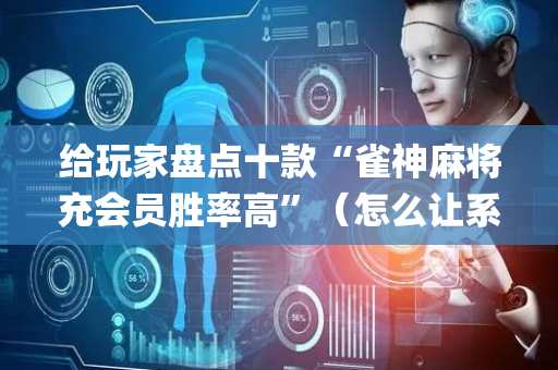 给玩家盘点十款“雀神麻将充会员胜率高”（怎么让系统给你发好牌)