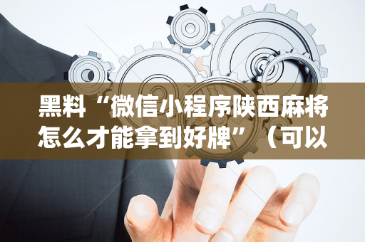 黑料“微信小程序陕西麻将怎么才能拿到好牌”（可以设置输赢吗)
