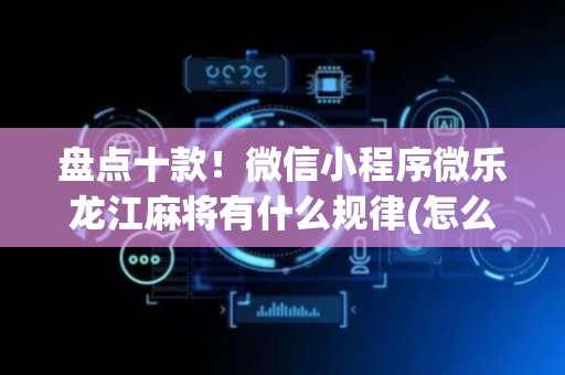 盘点十款！微信小程序微乐龙江麻将有什么规律(怎么样来好牌)