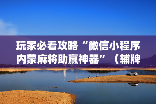 玩家必看攻略“微信小程序内蒙麻将助赢神器”（辅牌器插件购买)