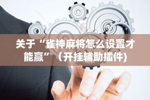 关于“雀神麻将怎么设置才能赢”（开挂辅助插件)