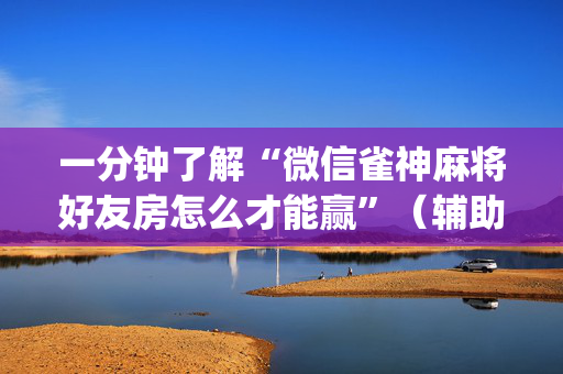 一分钟了解“微信雀神麻将好友房怎么才能赢”（辅助软件)