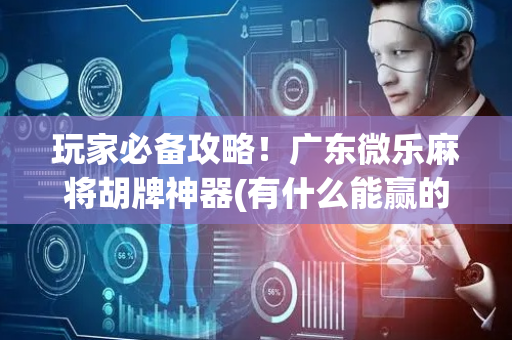 玩家必备攻略！广东微乐麻将胡牌神器(有什么能赢的方法)