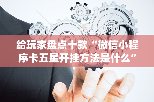 给玩家盘点十款“微信小程序卡五星开挂方法是什么”（怎么控制输赢)