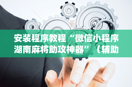 安装程序教程“微信小程序湖南麻将助攻神器”（辅助挂发牌规律)