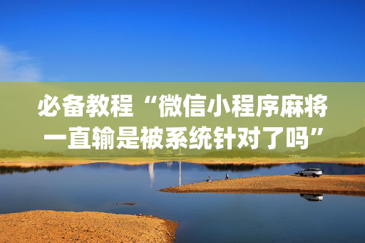 必备教程“微信小程序麻将一直输是被系统针对了吗”（通用挂软件多少钱)