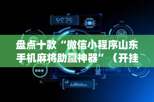 盘点十款“微信小程序山东手机麻将助赢神器”（开挂辅助脚本)