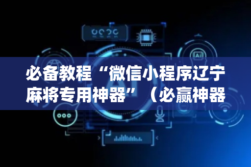 必备教程“微信小程序辽宁麻将专用神器”（必赢神器)