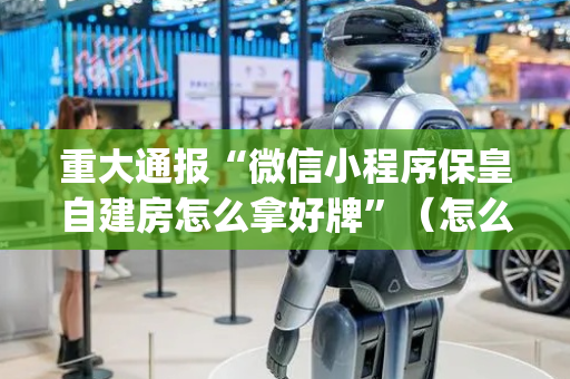 重大通报“微信小程序保皇自建房怎么拿好牌”（怎么能调好牌)
