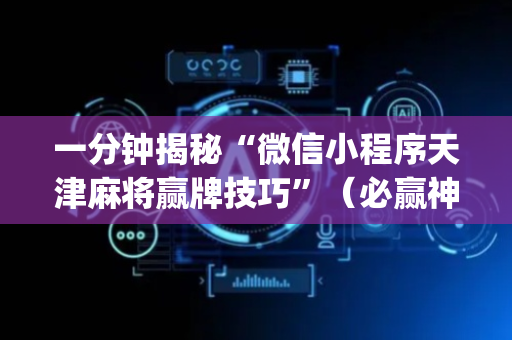 一分钟揭秘“微信小程序天津麻将赢牌技巧”（必赢神器免费安装)