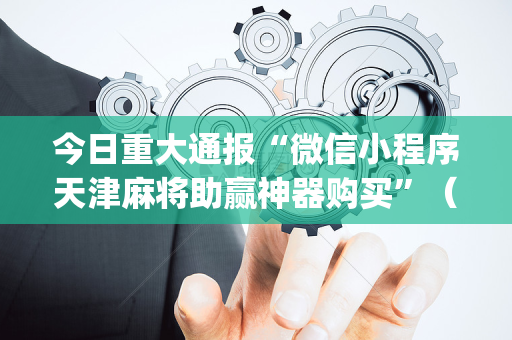 今日重大通报“微信小程序天津麻将助赢神器购买”（是否能开挂)