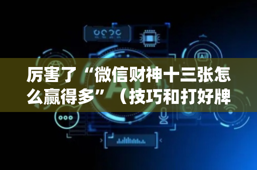 厉害了“微信财神十三张怎么赢得多”（技巧和打好牌方法)
