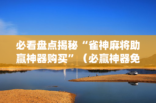 必看盘点揭秘“雀神麻将助赢神器购买”（必赢神器免费安装)