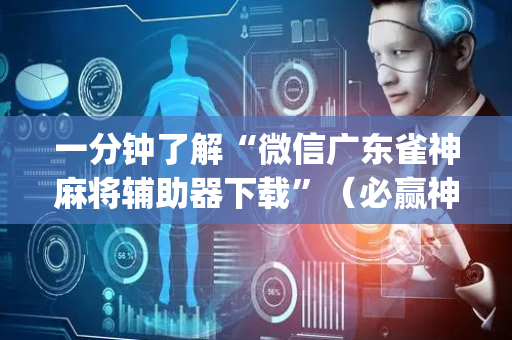 一分钟了解“微信广东雀神麻将辅助器下载”（必赢神器免费安装)