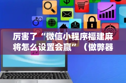 厉害了“微信小程序福建麻将怎么设置会赢”（做弊器软件下载)