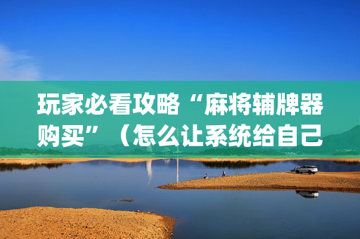 玩家必看攻略“麻将辅牌器购买”（怎么让系统给自己好牌)