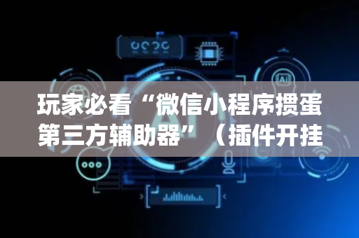 玩家必看“微信小程序掼蛋第三方辅助器”（插件开挂免费AI)
