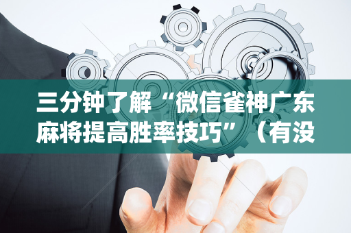 三分钟了解“微信雀神广东麻将提高胜率技巧”（有没有猫腻)
