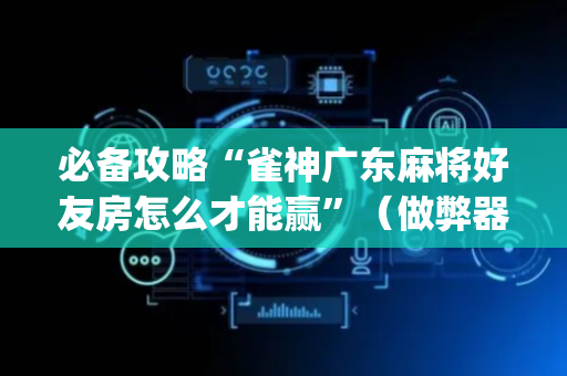 必备攻略“雀神广东麻将好友房怎么才能赢”（做弊器软件下载)