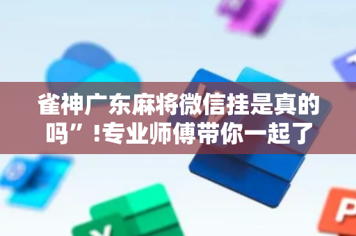 雀神广东麻将微信挂是真的吗”!专业师傅带你一起了解（详细教程）-抖音