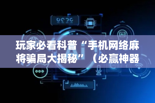 玩家必看科普“手机网络麻将骗局大揭秘”（必赢神器辅助器)
