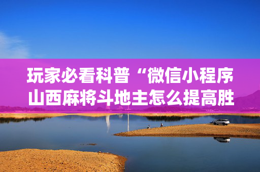 玩家必看科普“微信小程序山西麻将斗地主怎么提高胜率”（可以设置输赢吗)