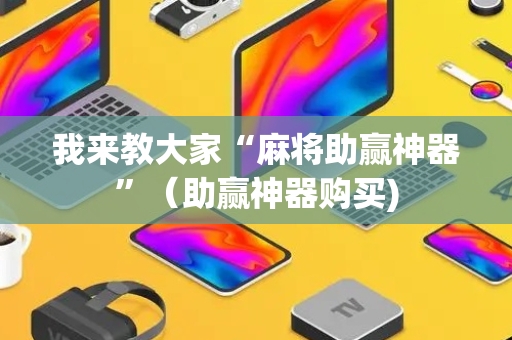 我来教大家“麻将助赢神器”（助赢神器购买)