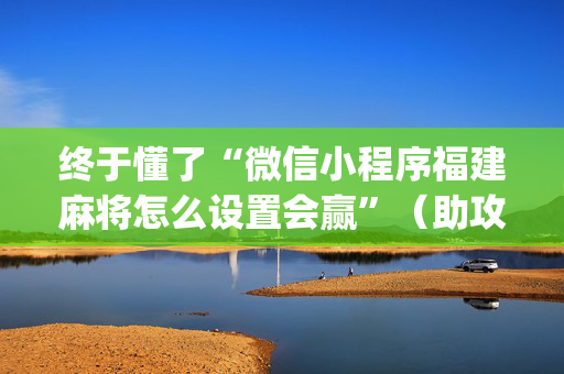 终于懂了“微信小程序福建麻将怎么设置会赢”（助攻神器)
