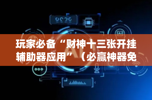 玩家必备“财神十三张开挂辅助器应用”（必赢神器免费安装)