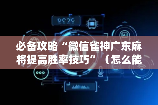 必备攻略“微信雀神广东麻将提高胜率技巧”（怎么能调好牌)