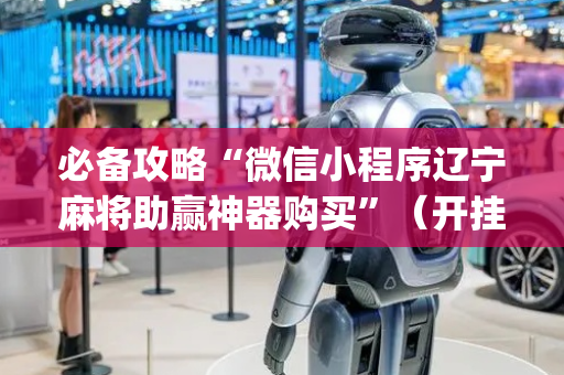 必备攻略“微信小程序辽宁麻将助赢神器购买”（开挂辅助器插件)