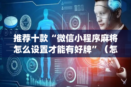 推荐十款“微信小程序麻将怎么设置才能有好牌”（怎么设置能有好牌)