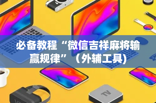 必备教程“微信吉祥麻将输赢规律”（外辅工具)