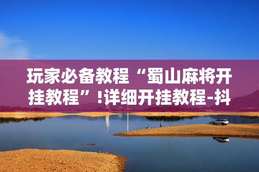 玩家必备教程“蜀山麻将开挂教程”!详细开挂教程-抖音