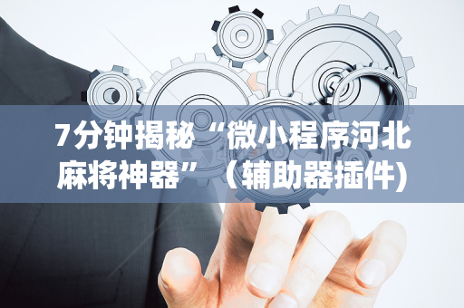 7分钟揭秘“微小程序河北麻将神器”（辅助器插件)