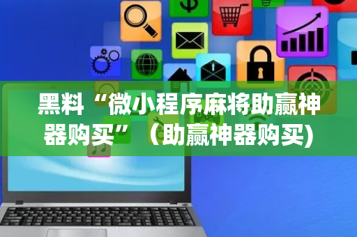 黑料“微小程序麻将助赢神器购买”（助赢神器购买)
