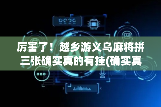 厉害了！越乡游义乌麻将拼三张确实真的有挂(确实真有挂)