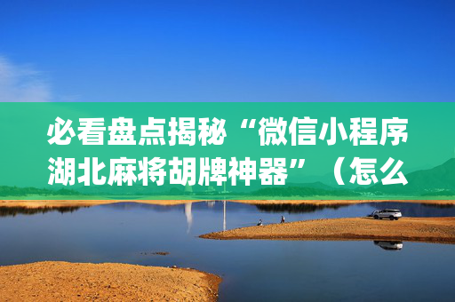 必看盘点揭秘“微信小程序湖北麻将胡牌神器”（怎么让系统给自己好牌)