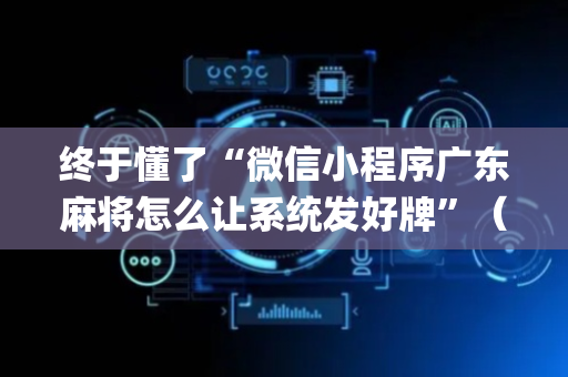 终于懂了“微信小程序广东麻将怎么让系统发好牌”（有什么诀窍)