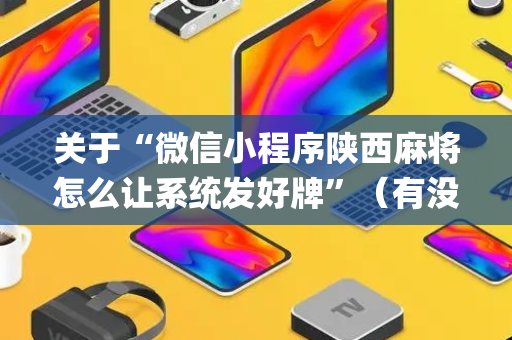关于“微信小程序陕西麻将怎么让系统发好牌”（有没有猫腻)