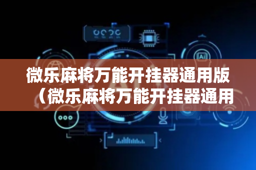 微乐麻将万能开挂器通用版（微乐麻将万能开挂器通用版有病毒吗?）