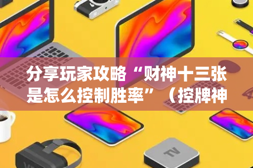 分享玩家攻略“财神十三张是怎么控制胜率”（控牌神器)