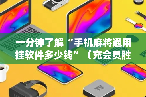 一分钟了解“手机麻将通用挂软件多少钱”（充会员胜率高)