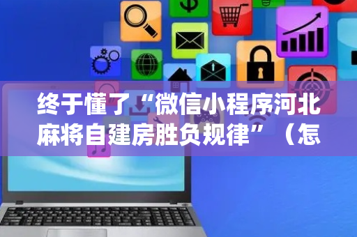 终于懂了“微信小程序河北麻将自建房胜负规律”（怎么设置才能赢)