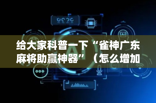 给大家科普一下“雀神广东麻将助赢神器”（怎么增加胜率)