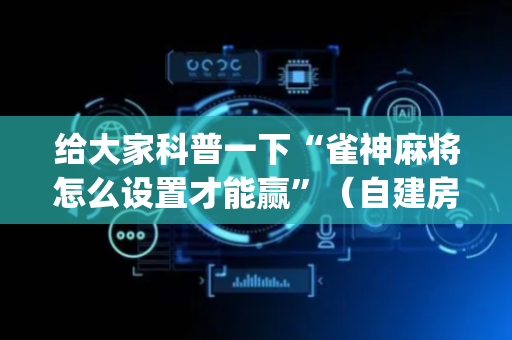 给大家科普一下“雀神麻将怎么设置才能赢”（自建房怎么拿好牌)