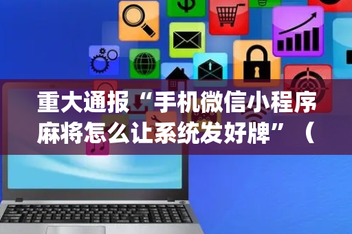 重大通报“手机微信小程序麻将怎么让系统发好牌”（怎么能让牌好一点)
